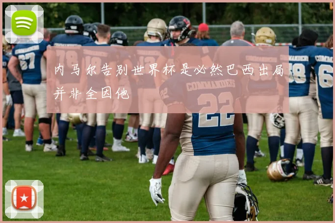 内马尔告别世界杯是必然巴西出局并非全因他