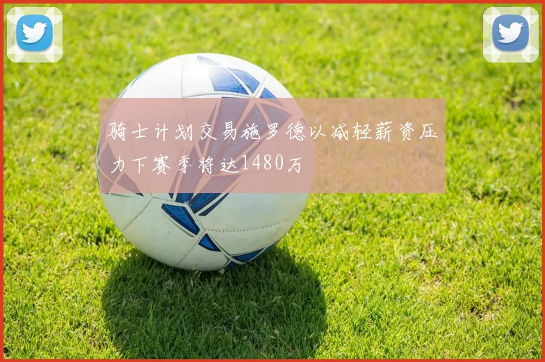 骑士计划交易施罗德以减轻薪资压力下赛季将达1480万