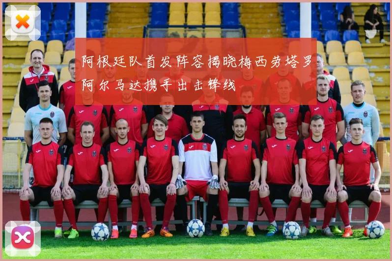 阿根廷队首发阵容揭晓梅西劳塔罗阿尔马达携手出击锋线