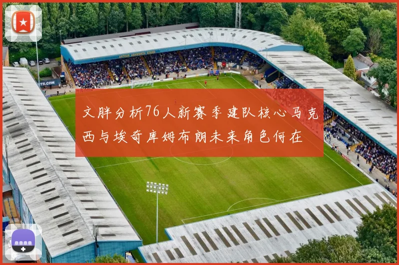 文胖分析76人新赛季建队核心马克西与埃奇库姆布朗未来角色何在