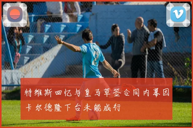 特维斯回忆与皇马草签合同内幕因卡尔德隆下台未能成行