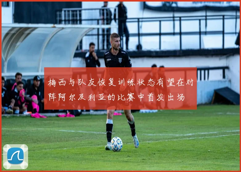 梅西与队友恢复训练状态有望在对阵阿尔及利亚的比赛中首发出场