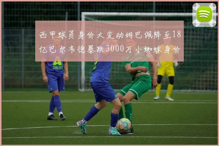 西甲球员身价大变动姆巴佩降至18亿巴尔韦德暴跌3000万小蜘蛛身价达1亿