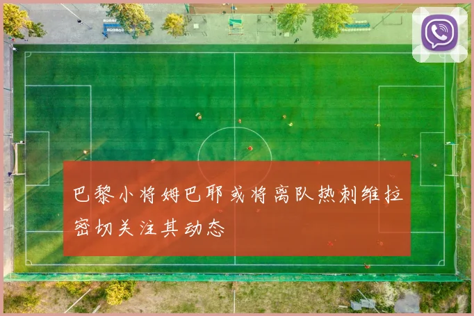 巴黎小将姆巴耶或将离队热刺维拉密切关注其动态