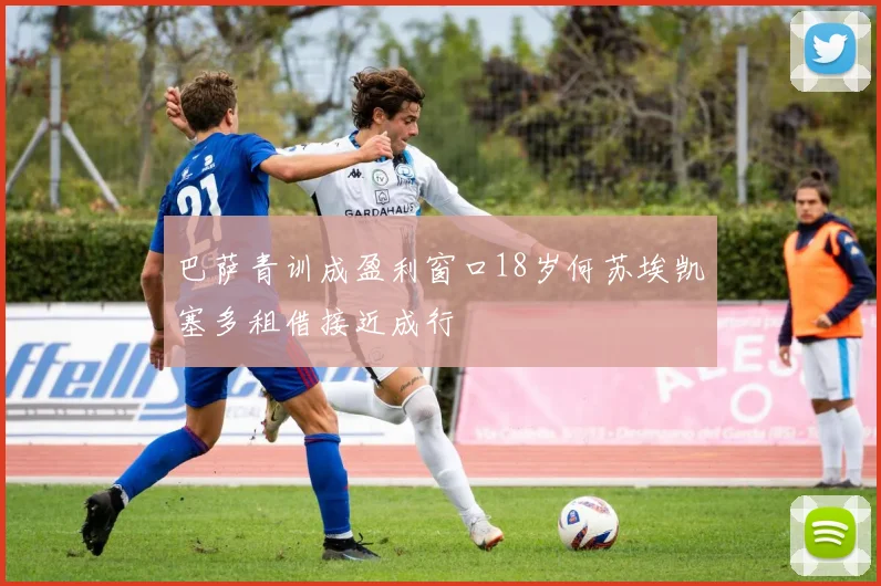 巴萨青训成盈利窗口18岁何苏埃凯塞多租借接近成行