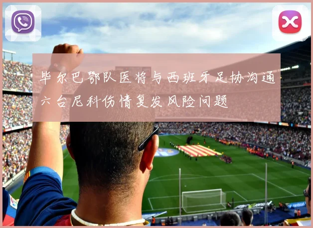 毕尔巴鄂队医将与西班牙足协沟通六台尼科伤情复发风险问题