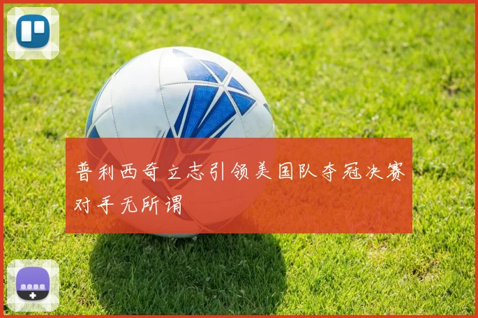 普利西奇立志引领美国队夺冠决赛对手无所谓